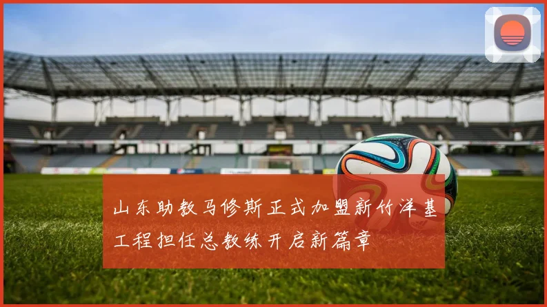 山东助教马修斯正式加盟新竹洋基工程担任总教练开启新篇章